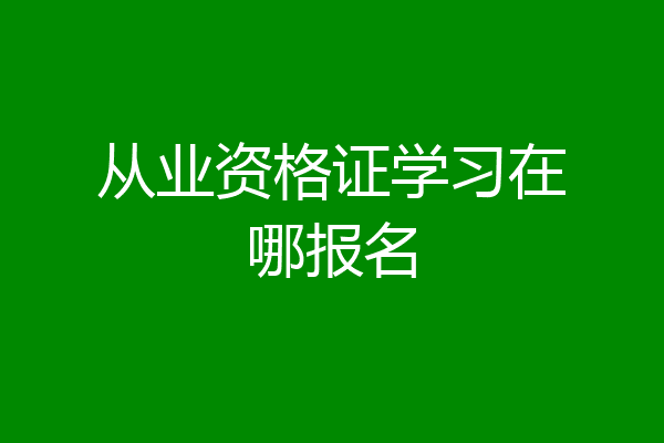 从业资格证学习在哪报名