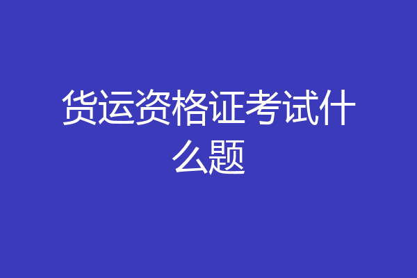货运资格证考试什么题