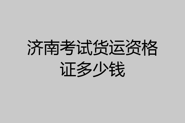 济南考试货运资格证多少钱