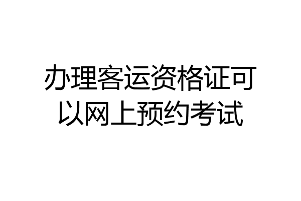 办理客运资格证可以网上预约考试