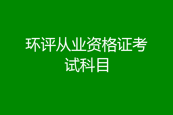 环评从业资格证考试科目