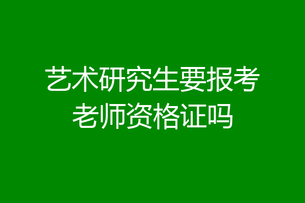 艺术研究生要报考老师资格证吗