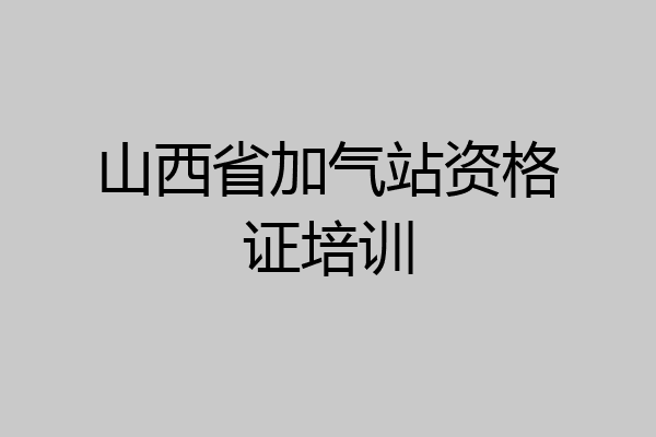 山西省加气站资格证培训
