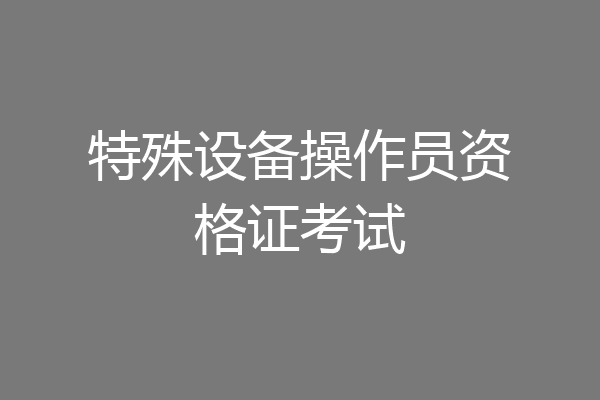 特殊设备操作员资格证考试