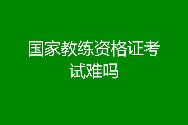 国家教练资格证考试难吗