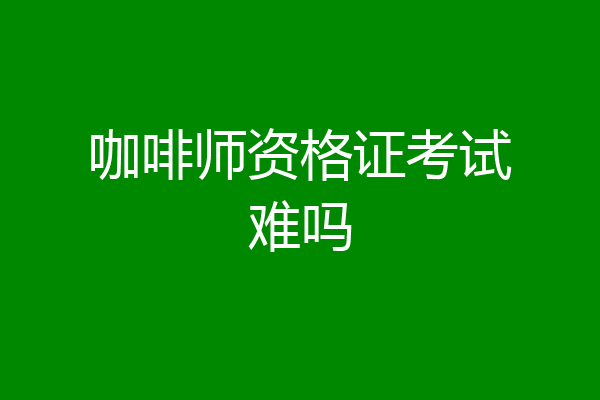 咖啡师资格证考试难吗