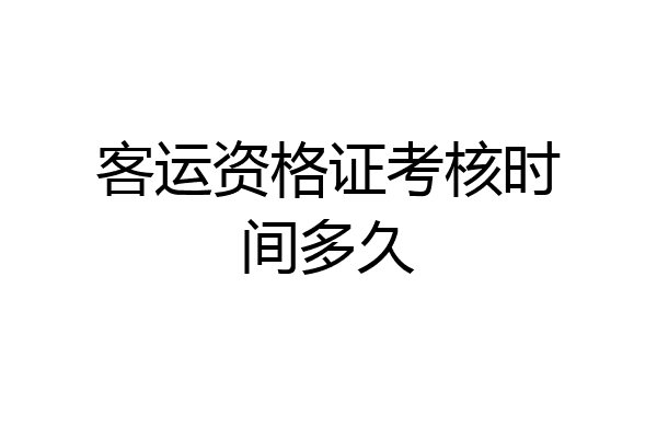 客运资格证考核时间多久