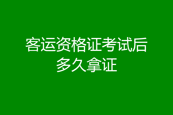 客运资格证考试后多久拿证