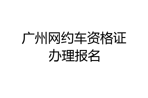 广州网约车资格证办理报名