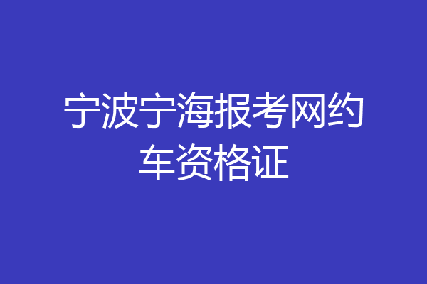 宁波宁海报考网约车资格证
