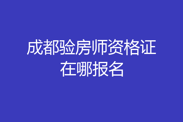 成都验房师资格证在哪报名