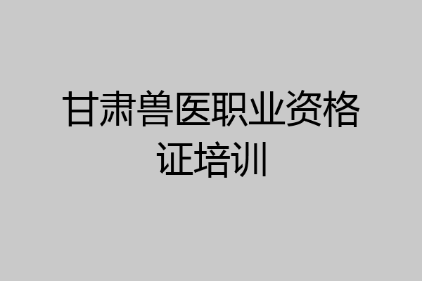 甘肃兽医职业资格证培训