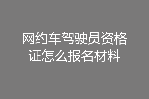 网约车驾驶员资格证怎么报名材料