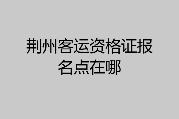荆州客运资格证报名点在哪