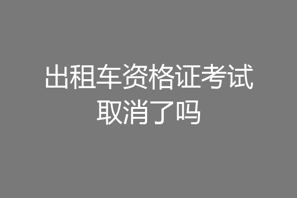 出租车资格证考试取消了吗