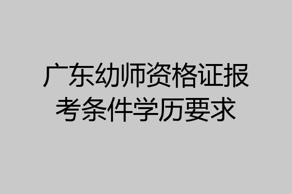 广东幼师资格证报考条件学历要求