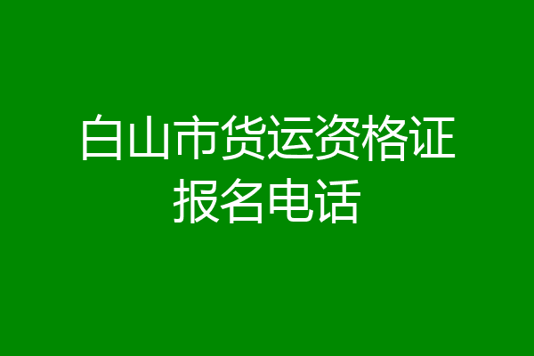 白山市货运资格证报名电话
