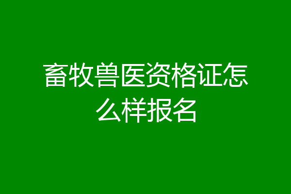 畜牧兽医资格证怎么样报名