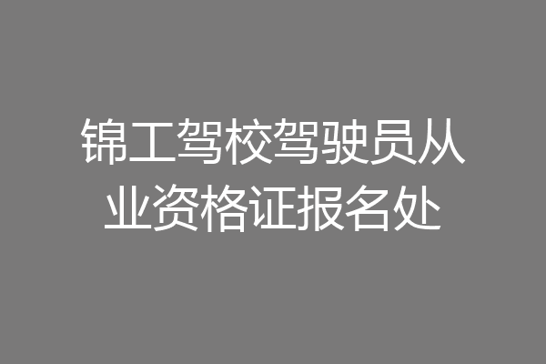 锦工驾校驾驶员从业资格证报名处