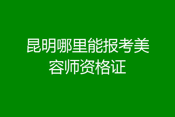 昆明哪里能报考美容师资格证