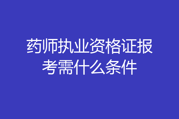 药师执业资格证报考需什么条件