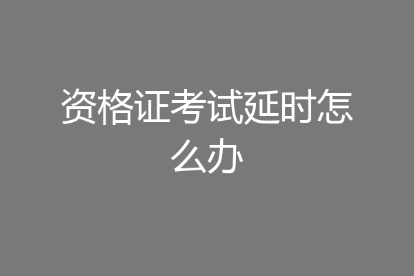 资格证考试延时怎么办