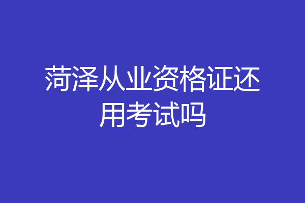 菏泽从业资格证还用考试吗
