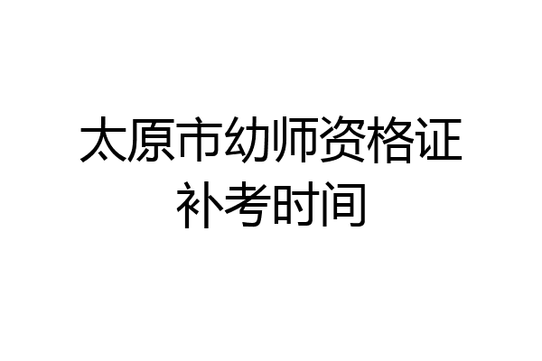 太原市幼师资格证补考时间