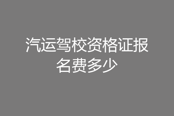 汽运驾校资格证报名费多少