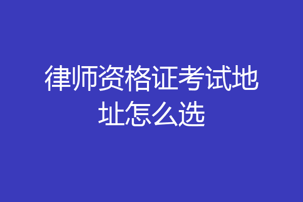律师资格证考试地址怎么选