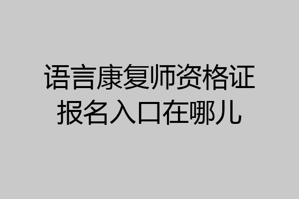 语言康复师资格证报名入口在哪儿