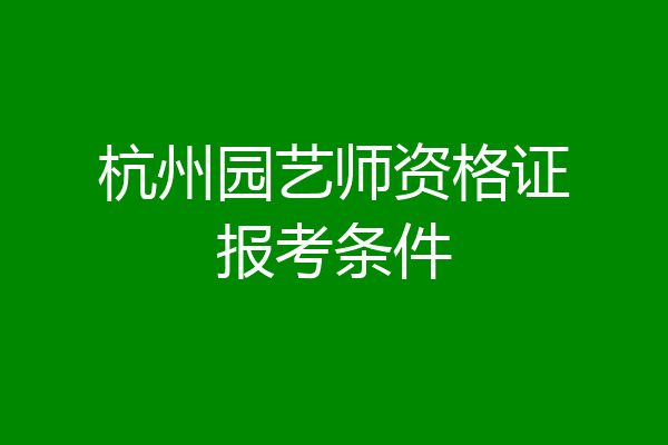 杭州园艺师资格证报考条件