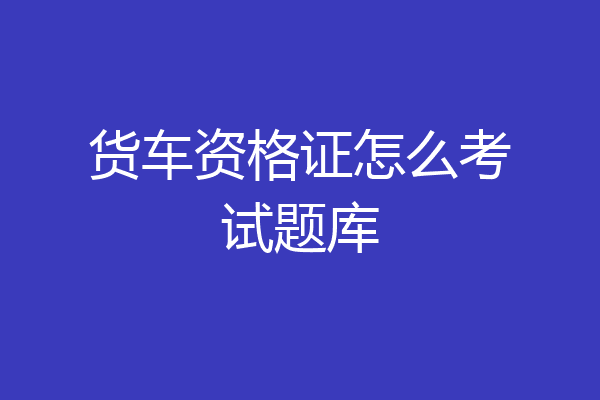 货车资格证怎么考试题库