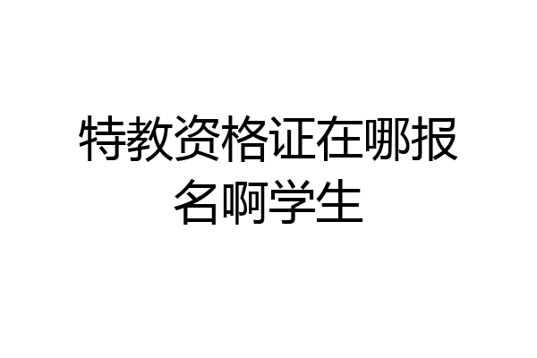 特教资格证在哪报名啊学生