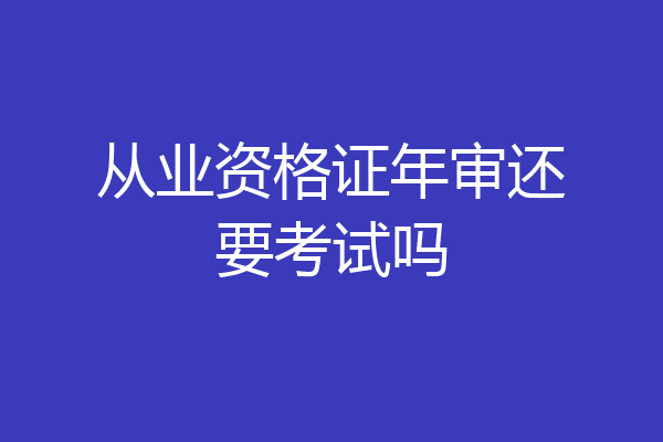 从业资格证年审还要考试吗