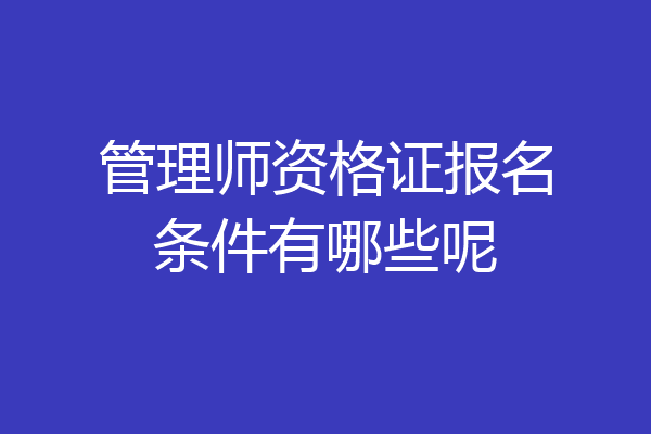 管理师资格证报名条件有哪些呢