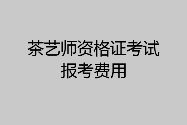 茶艺师资格证考试报考费用