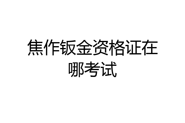 焦作钣金资格证在哪考试