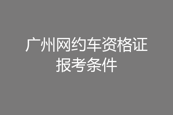 广州网约车资格证报考条件