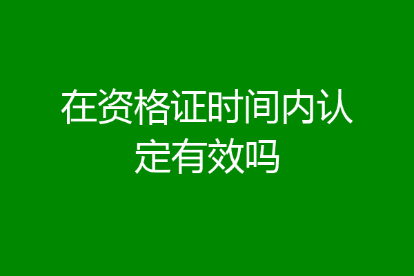 在资格证时间内认定有效吗
