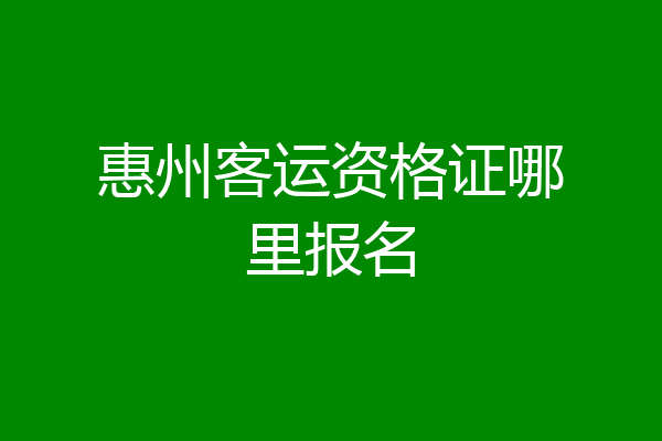 惠州客运资格证哪里报名