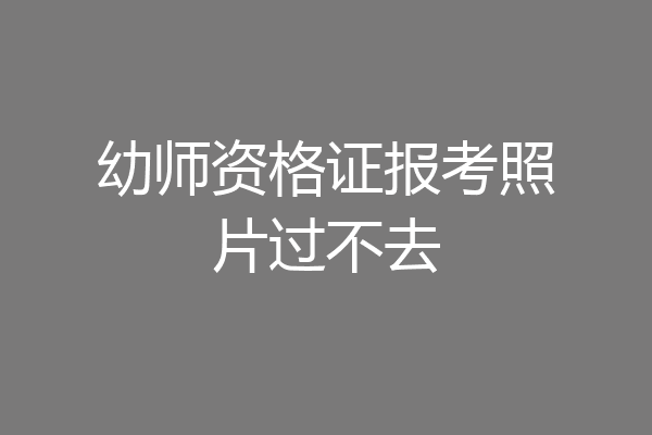 幼师资格证报考照片过不去