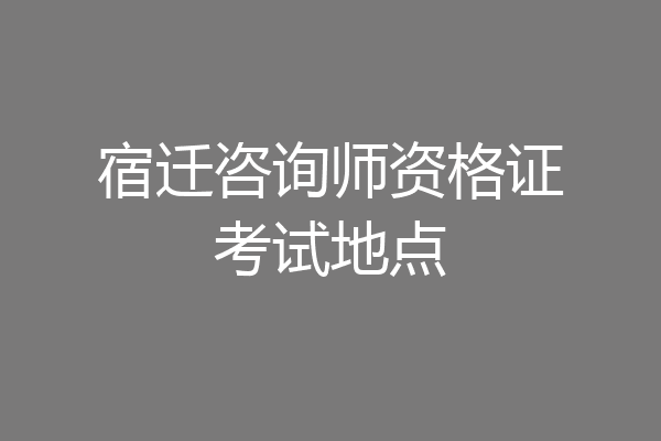 宿迁咨询师资格证考试地点