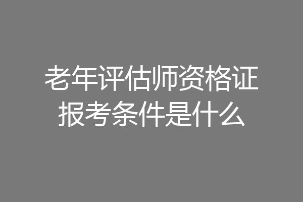 老年评估师资格证报考条件是什么