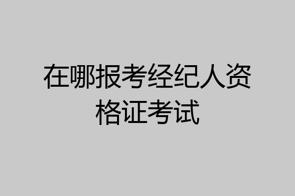 在哪报考经纪人资格证考试