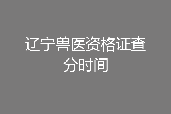 辽宁兽医资格证查分时间
