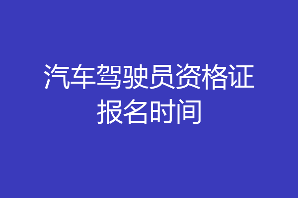 汽车驾驶员资格证报名时间