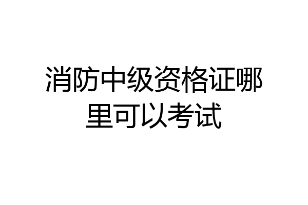 消防中级资格证哪里可以考试