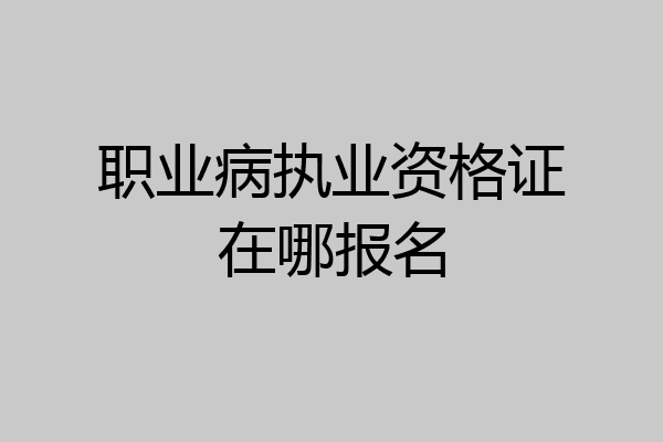 职业病执业资格证在哪报名