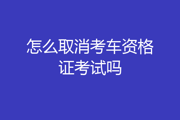 怎么取消考车资格证考试吗